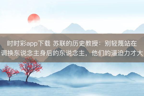 时时彩app下载 苏联的历史教授：别轻蔑站在调换东说念主身后的东说念主，他们的逼迫力才大