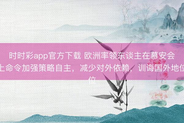 时时彩app官方下载 欧洲率领东谈主在慕安会上命令加强策略自主，减少对外依赖，训诲国外地位