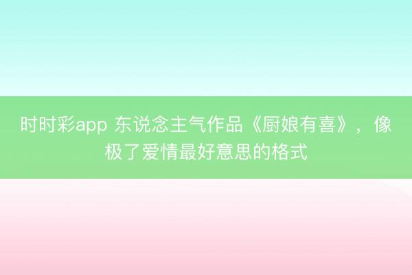 时时彩app 东说念主气作品《厨娘有喜》,像极了爱情最好意思的格式
