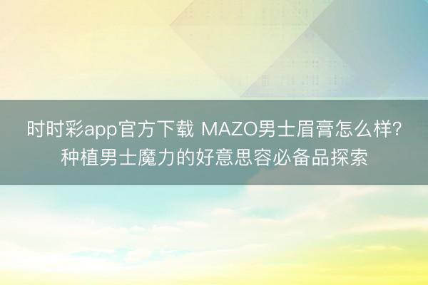时时彩app官方下载 MAZO男士眉膏怎么样?种植男士魔力的好意思容必备品探索