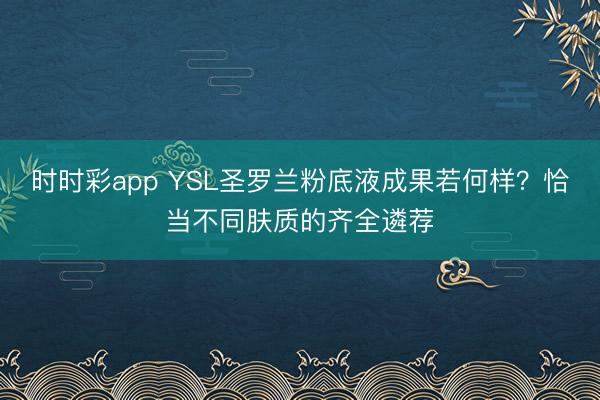 时时彩app YSL圣罗兰粉底液成果若何样?恰当不同肤质的齐全遴荐