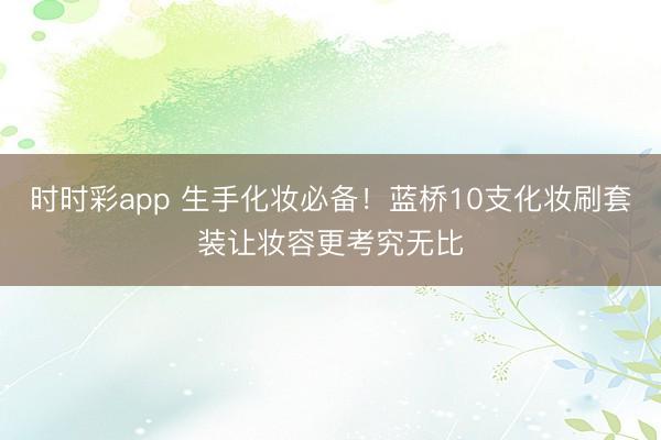 时时彩app 生手化妆必备!蓝桥10支化妆刷套装让妆容更考究无比