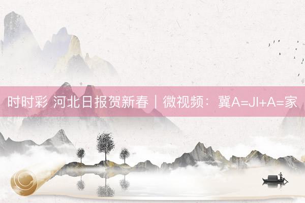 时时彩 河北日报贺新春｜微视频：冀A=JI+A=家