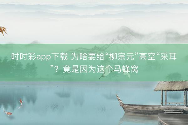 时时彩app下载 为啥要给“柳宗元”高空“采耳”？竟是因为这个马蜂窝