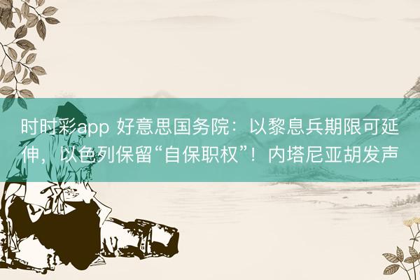 时时彩app 好意思国务院：以黎息兵期限可延伸，以色列保留“自保职权”！内塔尼亚胡发声